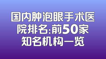 国内肿泡眼手术医院排名：前50家知名机构一览