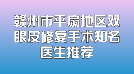 赣州市平扇地区双眼皮修复手术知名医生推荐