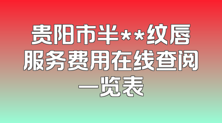 贵阳市半**纹唇服务费用在线查阅一览表