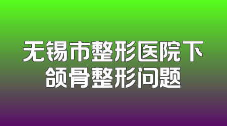 无锡市整形医院下颌骨整形问题
