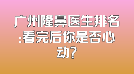 广州隆鼻医生排名：看完后你是否心动？