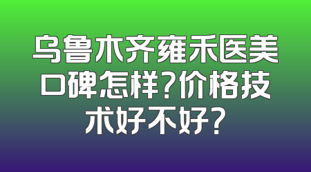 乌鲁木齐雍禾医美口碑怎样？价格技术好不好？