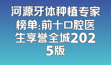 河源牙体种植专家榜单：前十口腔医生享誉全城2025版