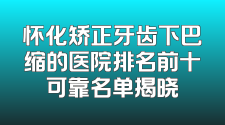 怀化矫正牙齿下巴缩的医院排名前十可靠名单揭晓