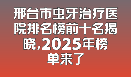 邢台市虫牙治疗医院排名榜前十名揭晓，2025年榜单来了