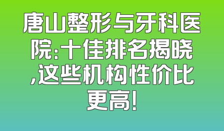 唐山整形与牙科医院：十佳排名揭晓，这些机构性价比更高！