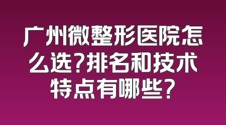 广州微整形医院怎么选？排名和技术特点有哪些？