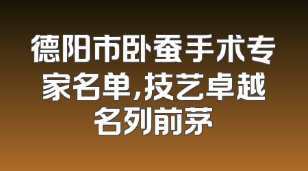 德阳市卧蚕手术专家名单，技艺卓越名列前茅