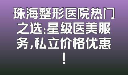 珠海整形医院热门之选：星级医美服务，私立价格优惠！