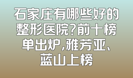 石家庄有哪些好的整形医院？前十榜单出炉，雅芳亚、蓝山上榜