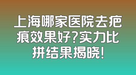 上海哪家医院去疤痕效果好？实力比拼结果揭晓！