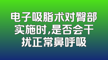 电子吸脂术对臀部实施时，是否会干扰正常鼻呼吸