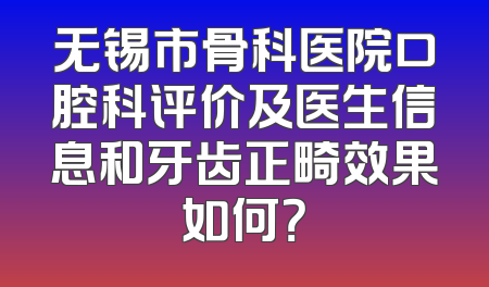 无锡市骨科医院口腔科评价及医生信息和牙齿正畸效果如何？
