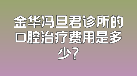 金华冯旦君诊所的口腔治疗费用是多少？