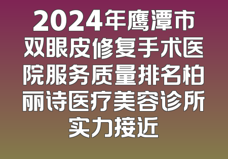 2024年鹰潭市双眼皮修复手术医院服务质量排名柏丽诗医疗美容诊所实力接近