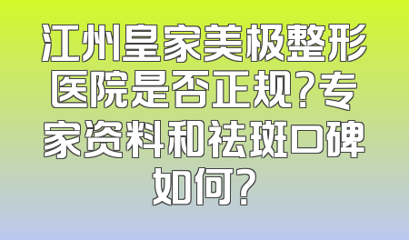 江州皇家美极整形医院是否正规？专家资料和祛斑口碑如何？