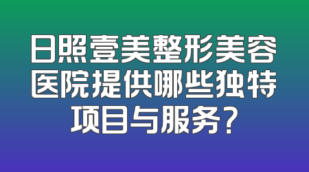 日照壹美整形美容医院提供哪些独特项目与服务？