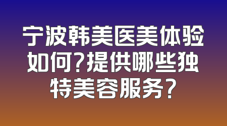 宁波韩美医美体验如何？提供哪些独特美容服务？