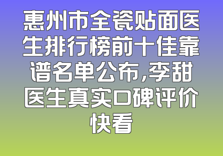 惠州市全瓷贴面医生排行榜前十佳靠谱名单公布，李甜医生真实口碑评价快看