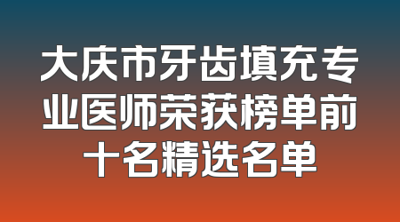 大庆市牙齿填充专业医师荣获榜单前十名精选名单