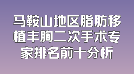 马鞍山地区脂肪移植丰胸二次手术专家排名前十分析