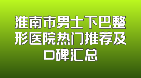 淮南市男士下巴整形医院热门推荐及口碑汇总