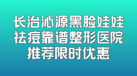 长治沁源黑脸娃娃祛痘靠谱整形医院推荐限时优惠