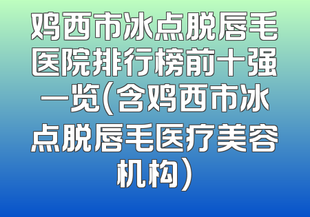 鸡西市冰点脱唇毛医院排行榜前十强一览（含鸡西市冰点脱唇毛医疗美容机构）