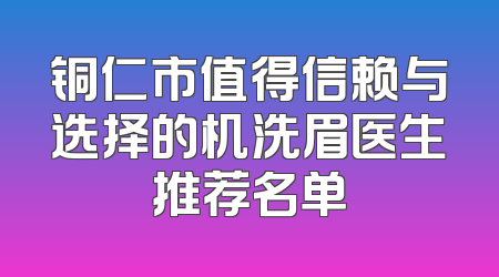 铜仁市值得信赖与选择的机洗眉医生推荐名单