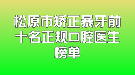 松原市矫正暴牙前十名正规口腔医生榜单