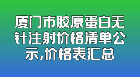 厦门市胶原蛋白无针注射价格清单公示，价格表汇总
