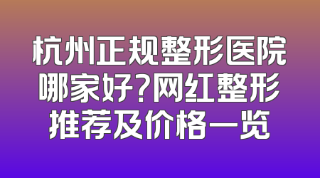 杭州正规整形医院哪家好？网红整形推荐及价格一览