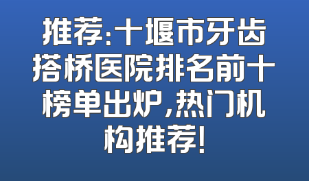 推荐：十堰市牙齿搭桥医院排名前十榜单出炉，热门机构推荐！