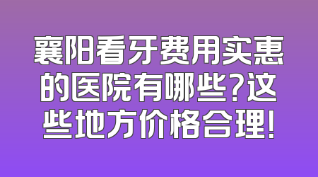 襄阳看牙费用实惠的医院有哪些？这些地方价格合理！