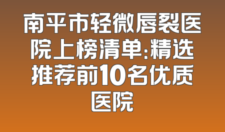 南平市轻微唇裂医院上榜清单：精选推荐前10名优质医院