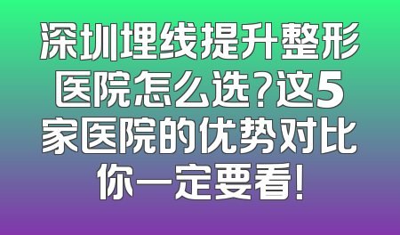 深圳埋线提升整形医院怎么选？这5家医院的优势对比你一定要看！