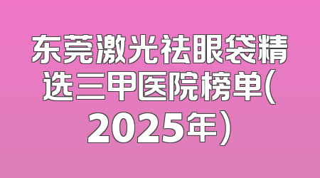东莞激光祛眼袋精选三甲医院榜单（2025年）