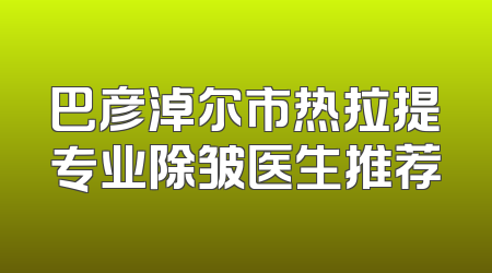 巴彦淖尔市热拉提专业除皱医生推荐
