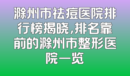 滁州市祛痘医院排行榜揭晓，排名靠前的滁州市整形医院一览