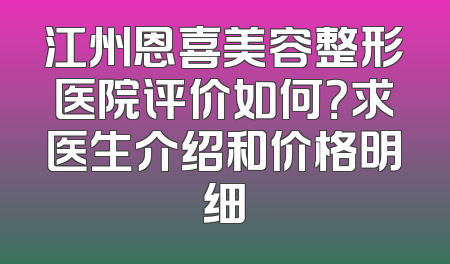 江州恩喜美容整形医院评价如何？求医生介绍和价格明细