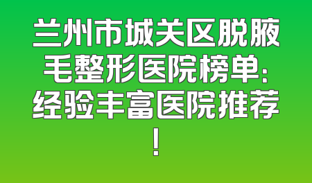 兰州市城关区脱腋毛整形医院榜单：经验丰富医院推荐！