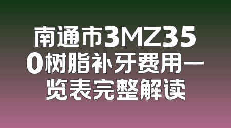 南通市3MZ350树脂补牙费用一览表完整解读