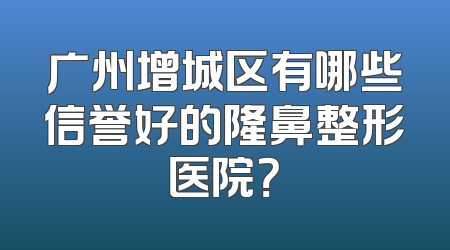 广州增城区有哪些信誉好的隆鼻整形医院？