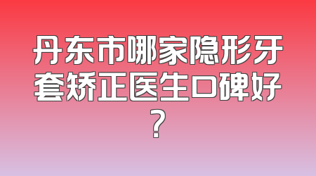 丹东市哪家隐形牙套矫正医生口碑好？