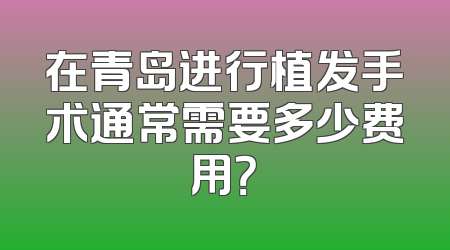 在青岛进行植发手术通常需要多少费用？