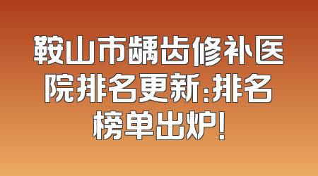 鞍山市龋齿修补医院排名更新：排名榜单出炉！