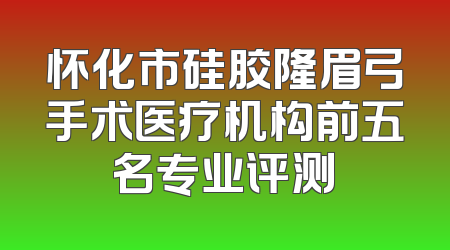 怀化市硅胶隆眉弓手术医疗机构前五名专业评测