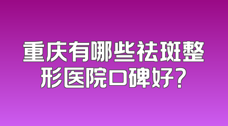 重庆有哪些祛斑整形医院口碑好？