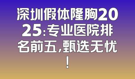 深圳假体隆胸2025：专业医院排名前五，甄选无忧！