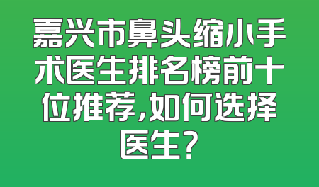 嘉兴市鼻头缩小手术医生排名榜前十位推荐，如何选择医生？